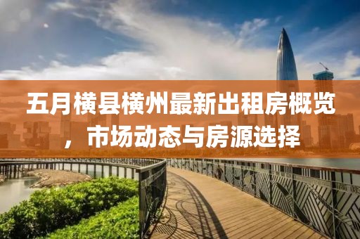 五月横县横州最新出租房概览，市场动态与房源选择