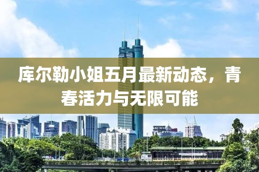 库尔勒小姐五月最新动态，青春活力与无限可能