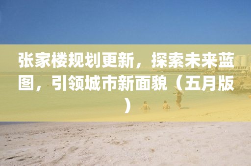 张家楼规划更新，探索未来蓝图，引领城市新面貌（五月版）
