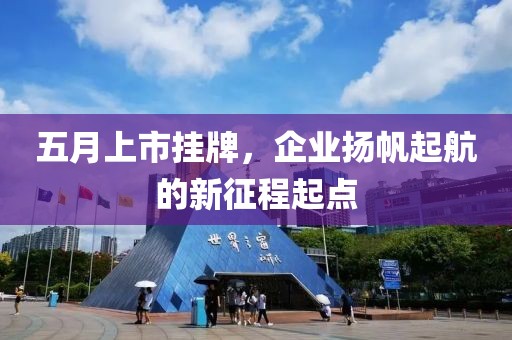 五月上市挂牌，企业扬帆起航的新征程起点