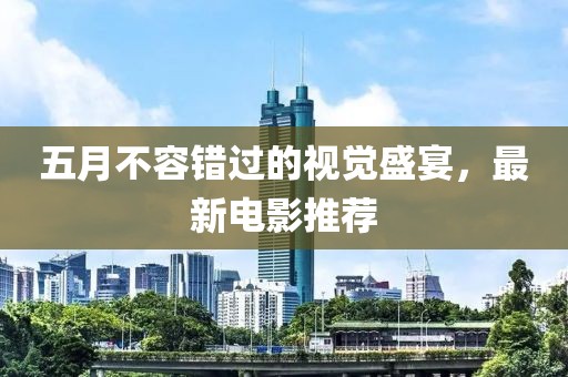 五月不容错过的视觉盛宴，最新电影推荐