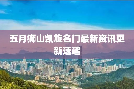 五月狮山凯旋名门最新资讯更新速递