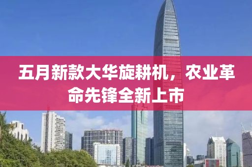 五月新款大华旋耕机，农业革命先锋全新上市