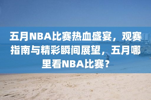 五月NBA比赛热血盛宴，观赛指南与精彩瞬间展望，五月哪里看NBA比赛？