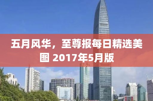 五月风华，至尊报每日精选美图 2017年5月版