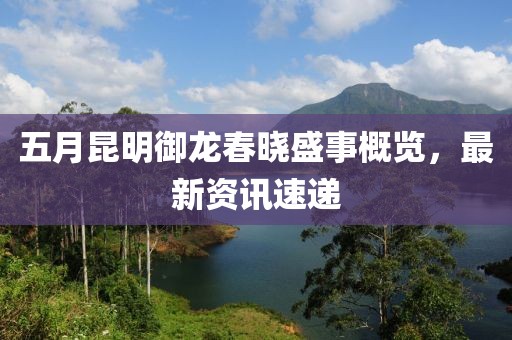五月昆明御龙春晓盛事概览，最新资讯速递