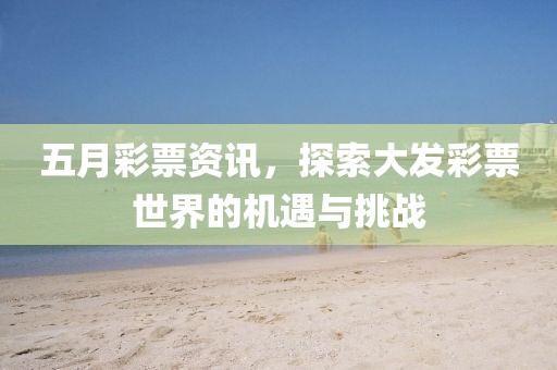 五月彩票资讯，探索大发彩票世界的机遇与挑战