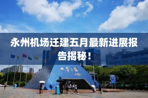 永州机场迁建五月最新进展报告揭秘！