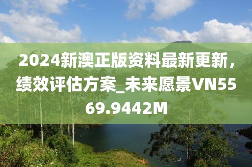 2024新澳正版资料最新更新，绩效评估方案_未来愿景VN5569.9442M