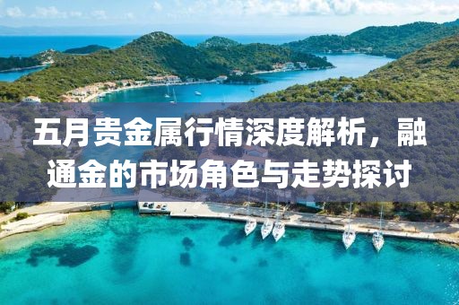 五月贵金属行情深度解析，融通金的市场角色与走势探讨