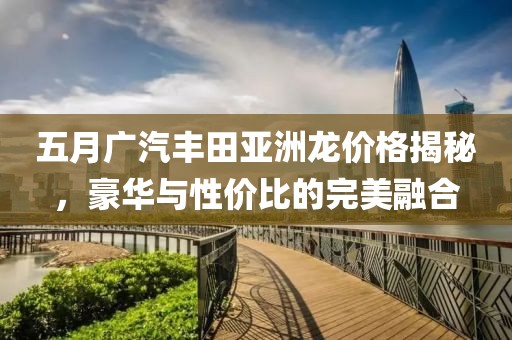 五月广汽丰田亚洲龙价格揭秘，豪华与性价比的完美融合