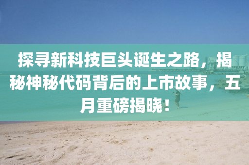 探寻新科技巨头诞生之路，揭秘神秘代码背后的上市故事，五月重磅揭晓！