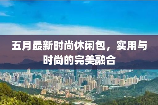 五月最新时尚休闲包，实用与时尚的完美融合