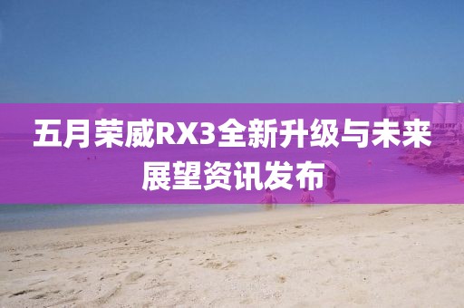 五月荣威RX3全新升级与未来展望资讯发布