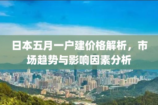 日本五月一户建价格解析，市场趋势与影响因素分析