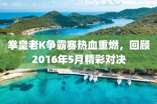 拳皇老K争霸赛热血重燃，回顾2016年5月精彩对决