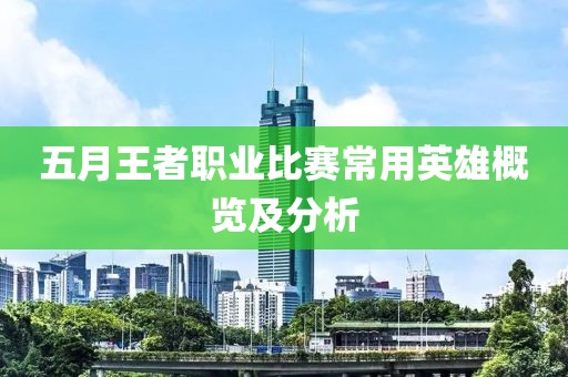 五月王者职业比赛常用英雄概览及分析