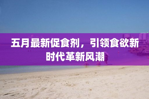 五月最新促食剂，引领食欲新时代革新风潮