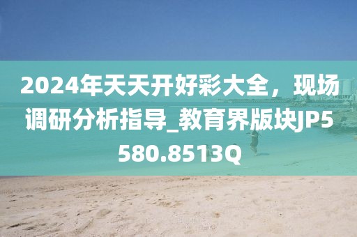 2024年天天开好彩大全，现场调研分析指导_教育界版块JP5580.8513Q