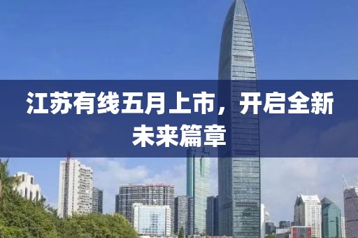 江苏有线五月上市，开启全新未来篇章