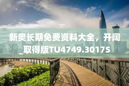 新奥长期免费资料大全，开阔_取得版TU4749.3017S