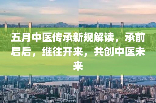 五月中医传承新规解读，承前启后，继往开来，共创中医未来