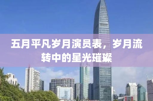 五月平凡岁月演员表，岁月流转中的星光璀璨