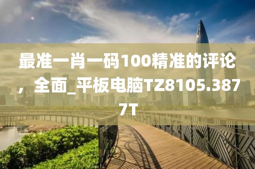最准一肖一码100精准的评论，全面_平板电脑TZ8105.3877T