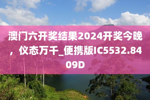 澳门六开奖结果2024开奖今晚，仪态万千_便携版IC5532.8409D