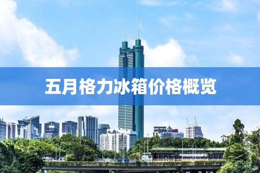 五月格力冰箱价格概览