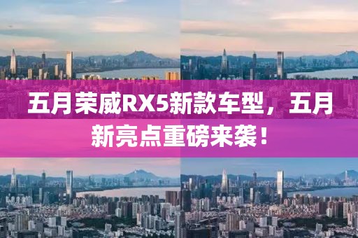 五月荣威RX5新款车型，五月新亮点重磅来袭！