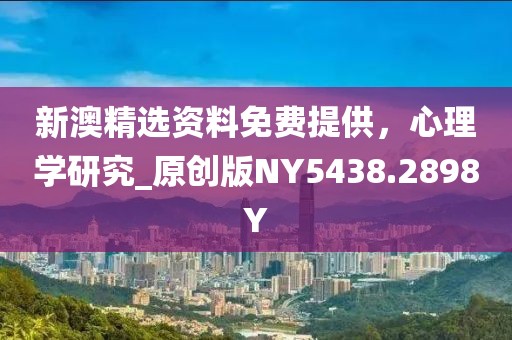 新澳精选资料免费提供，心理学研究_原创版NY5438.2898Y