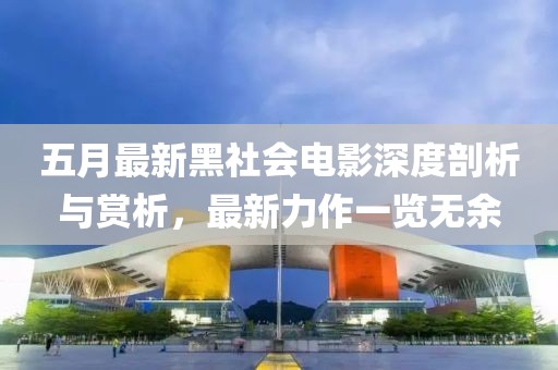 五月最新黑社会电影深度剖析与赏析，最新力作一览无余