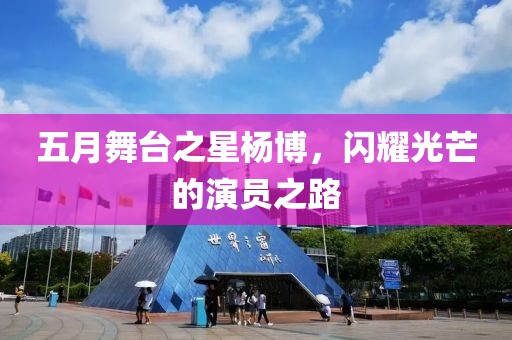 五月舞台之星杨博，闪耀光芒的演员之路