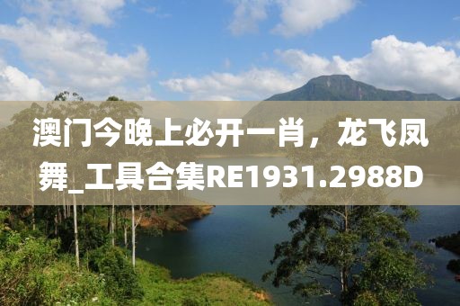 澳门今晚上必开一肖，龙飞凤舞_工具合集RE1931.2988D