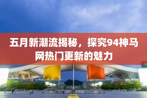 五月新潮流揭秘，探究94神马网热门更新的魅力