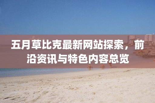 五月草比克最新网站探索，前沿资讯与特色内容总览