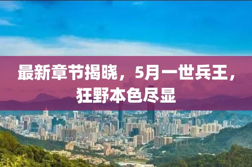 最新章节揭晓，5月一世兵王，狂野本色尽显