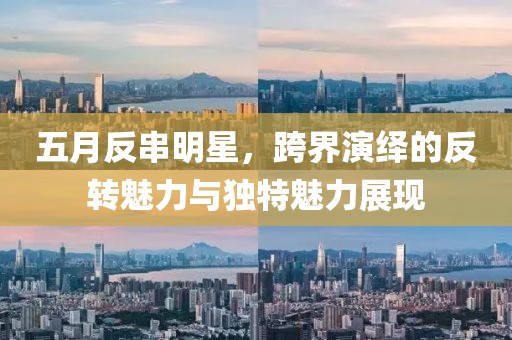 五月反串明星，跨界演绎的反转魅力与独特魅力展现