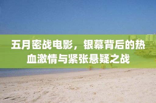 五月密战电影，银幕背后的热血激情与紧张悬疑之战