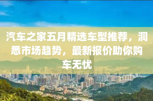 汽车之家五月精选车型推荐，洞悉市场趋势，最新报价助你购车无忧