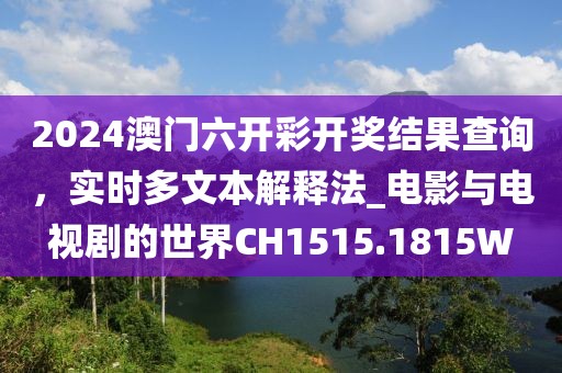 2024澳门六开彩开奖结果查询，实时多文本解释法_电影与电视剧的世界CH1515.1815W