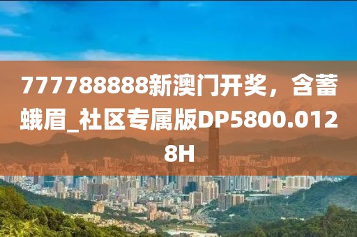 777788888新澳门开奖，含蓄蛾眉_社区专属版DP5800.0128H