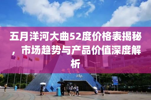 五月洋河大曲52度价格表揭秘，市场趋势与产品价值深度解析