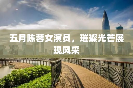 五月陈蓉女演员，璀璨光芒展现风采