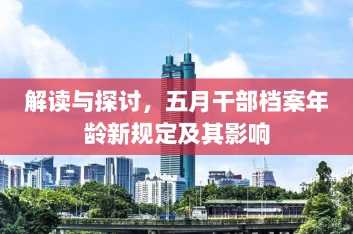 解读与探讨，五月干部档案年龄新规定及其影响