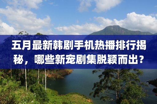 五月最新韩剧手机热播排行揭秘，哪些新宠剧集脱颖而出？