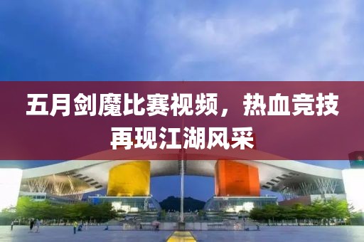 五月剑魔比赛视频，热血竞技再现江湖风采