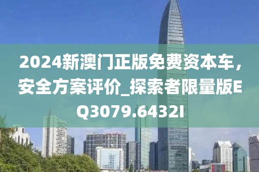 2024新澳门正版免费资本车，安全方案评价_探索者限量版EQ3079.6432I