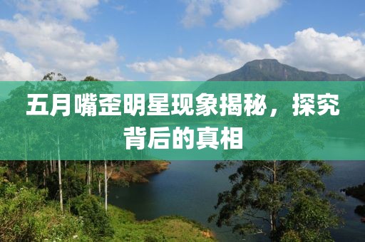 五月嘴歪明星现象揭秘，探究背后的真相